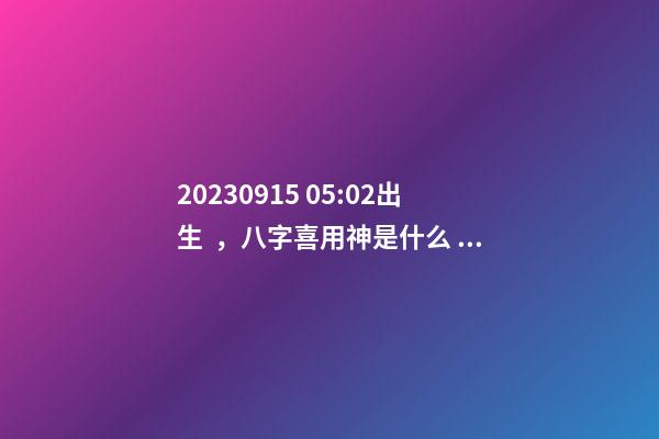 2023.09.15 05:02出生，八字喜用神是什么，推薦2個好聽的名字